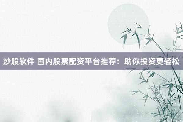 炒股软件 国内股票配资平台推荐：助你投资更轻松