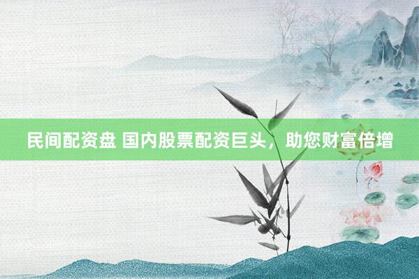 民间配资盘 国内股票配资巨头，助您财富倍增
