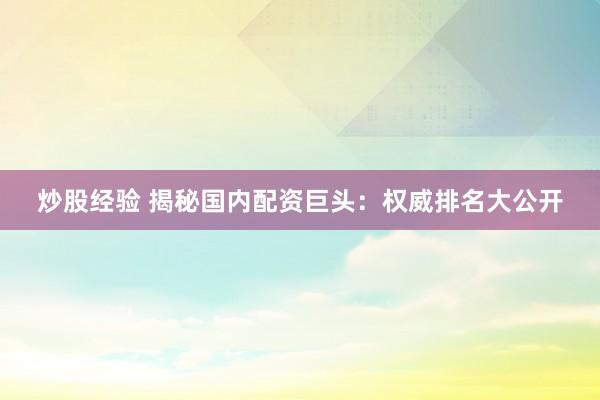 炒股经验 揭秘国内配资巨头：权威排名大公开