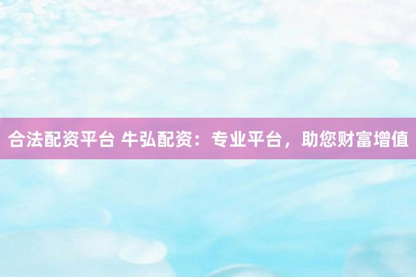 合法配资平台 牛弘配资：专业平台，助您财富增值