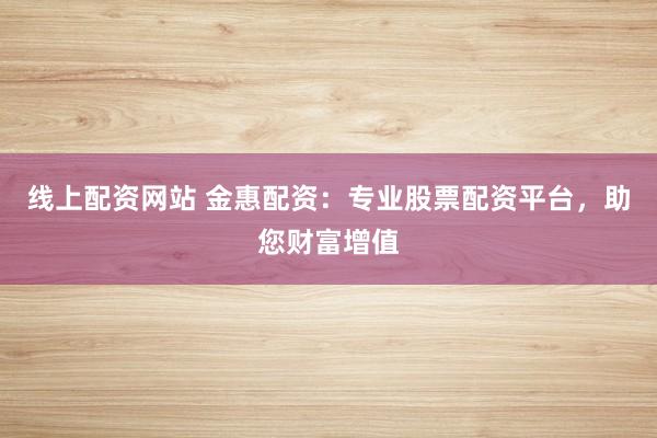 线上配资网站 金惠配资：专业股票配资平台，助您财富增值