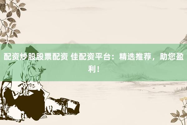 配资炒股股票配资 佳配资平台：精选推荐，助您盈利！