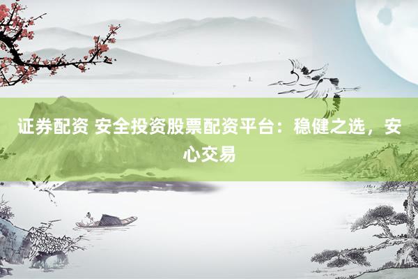 证券配资 安全投资股票配资平台：稳健之选，安心交易