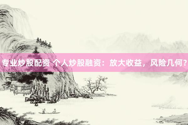 专业炒股配资 个人炒股融资：放大收益，风险几何？