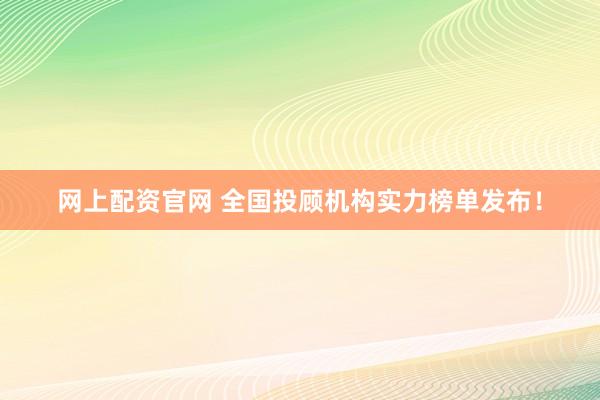 网上配资官网 全国投顾机构实力榜单发布！