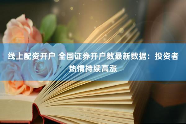 线上配资开户 全国证券开户数最新数据：投资者热情持续高涨