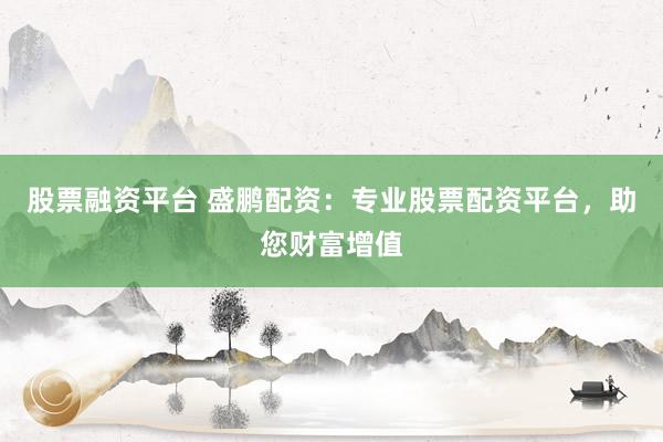 股票融资平台 盛鹏配资：专业股票配资平台，助您财富增值