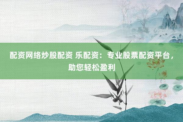 配资网络炒股配资 乐配资：专业股票配资平台，助您轻松盈利
