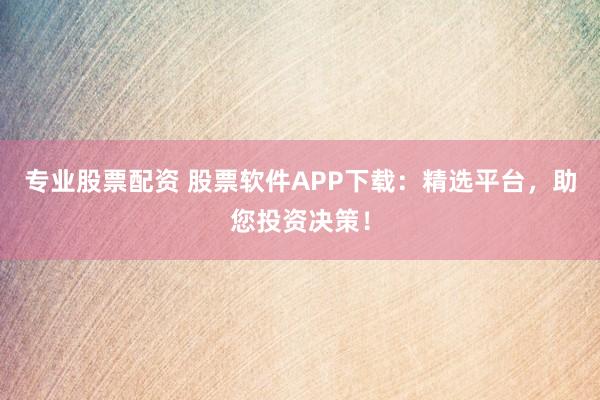专业股票配资 股票软件APP下载：精选平台，助您投资决策！