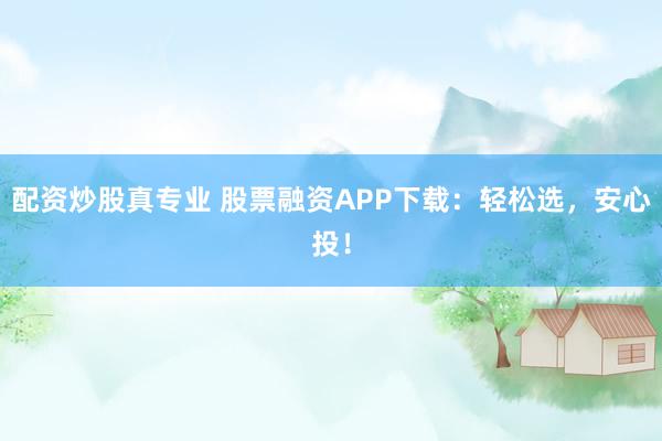 配资炒股真专业 股票融资APP下载：轻松选，安心投！