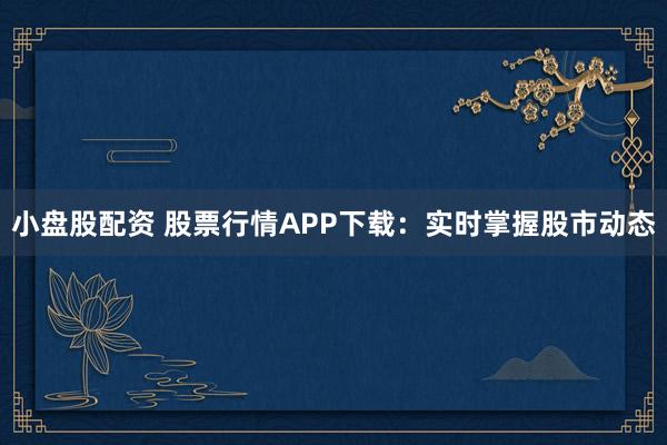 小盘股配资 股票行情APP下载：实时掌握股市动态