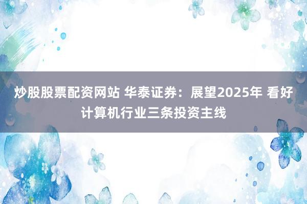 炒股股票配资网站 华泰证券：展望2025年 看好计算机行业三条投资主线