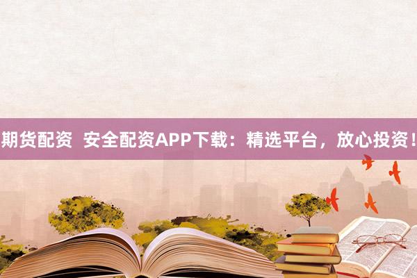 期货配资  安全配资APP下载：精选平台，放心投资！
