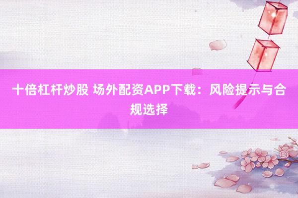 十倍杠杆炒股 场外配资APP下载：风险提示与合规选择