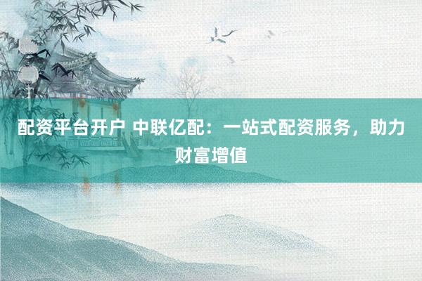 配资平台开户 中联亿配：一站式配资服务，助力财富增值
