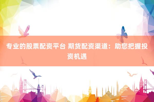 专业的股票配资平台 期货配资渠道：助您把握投资机遇