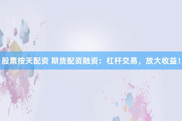 股票按天配资 期货配资融资：杠杆交易，放大收益！