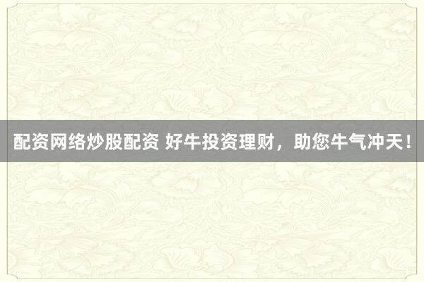 配资网络炒股配资 好牛投资理财，助您牛气冲天！