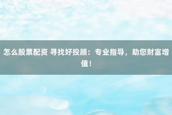 怎么股票配资 寻找好投顾：专业指导，助您财富增值！