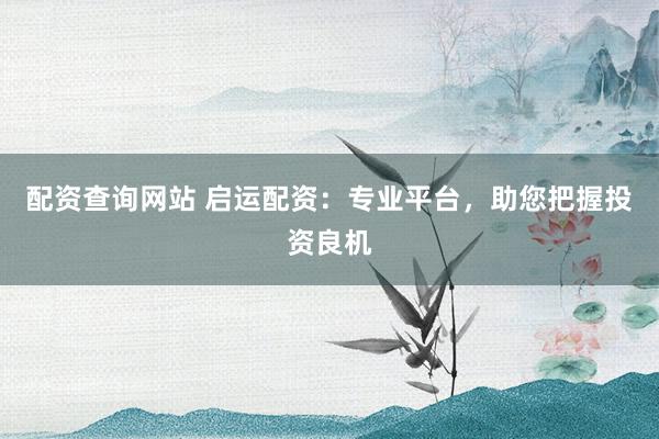 配资查询网站 启运配资：专业平台，助您把握投资良机