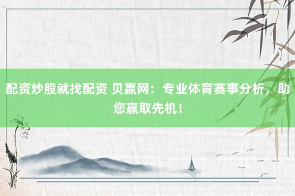 配资炒股就找配资 贝赢网：专业体育赛事分析，助您赢取先机！