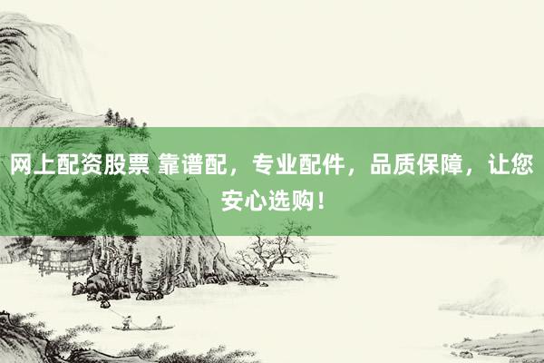 网上配资股票 靠谱配，专业配件，品质保障，让您安心选购！