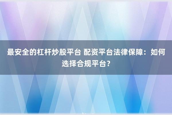 最安全的杠杆炒股平台 配资平台法律保障：如何选择合规平台？
