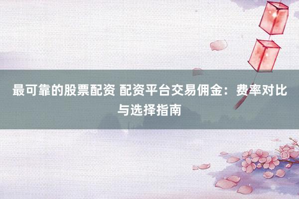 最可靠的股票配资 配资平台交易佣金：费率对比与选择指南