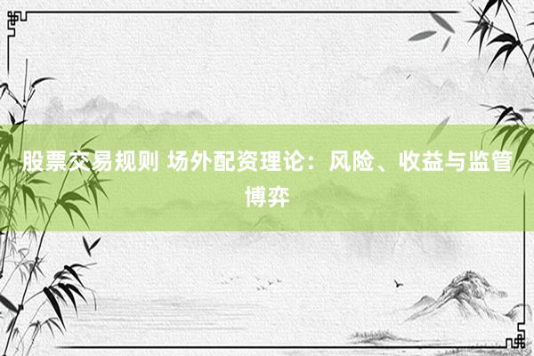 股票交易规则 场外配资理论：风险、收益与监管博弈