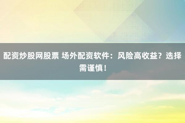 配资炒股网股票 场外配资软件：风险高收益？选择需谨慎！