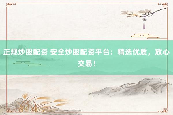 正规炒股配资 安全炒股配资平台：精选优质，放心交易！