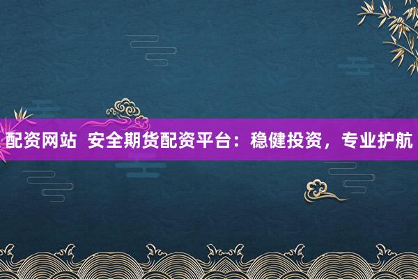 配资网站  安全期货配资平台：稳健投资，专业护航