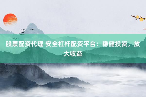 股票配资代理 安全杠杆配资平台：稳健投资，放大收益