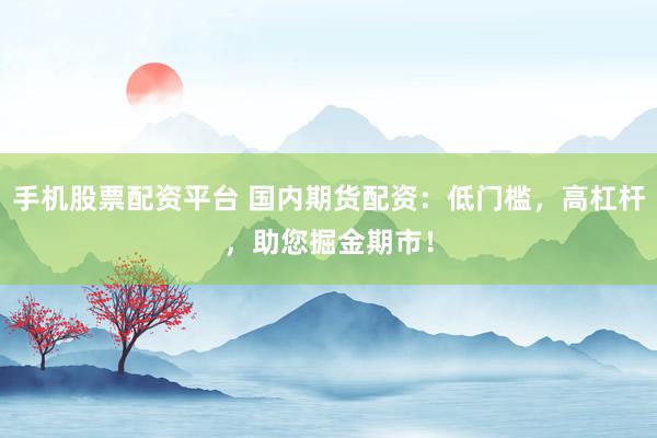 手机股票配资平台 国内期货配资：低门槛，高杠杆，助您掘金期市！