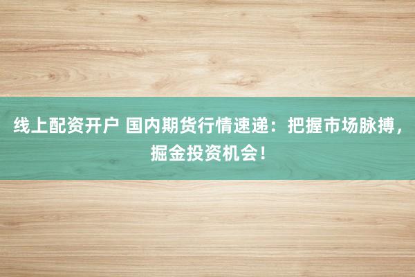 线上配资开户 国内期货行情速递：把握市场脉搏，掘金投资机会！