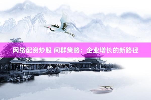 网络配资炒股 间群策略：企业增长的新路径