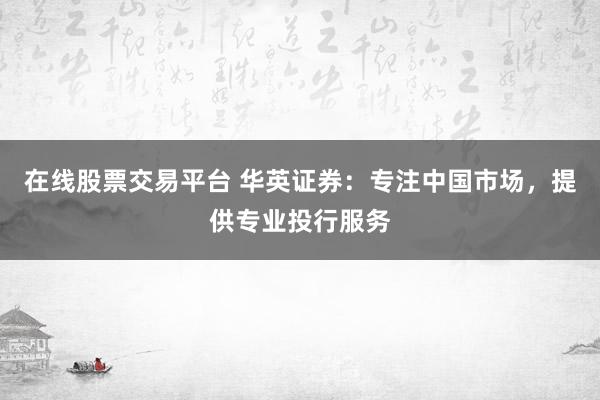 在线股票交易平台 华英证券：专注中国市场，提供专业投行服务