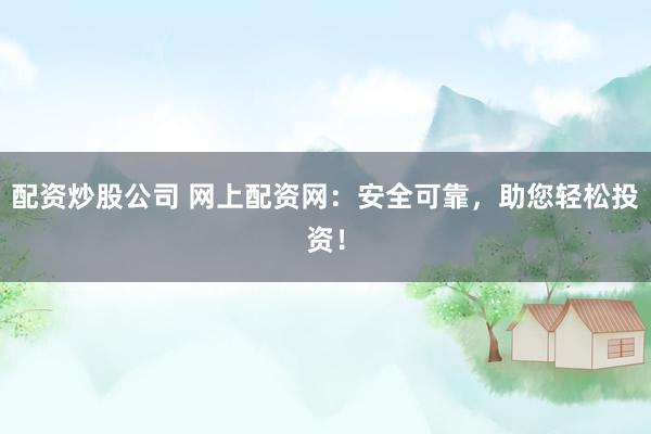配资炒股公司 网上配资网：安全可靠，助您轻松投资！