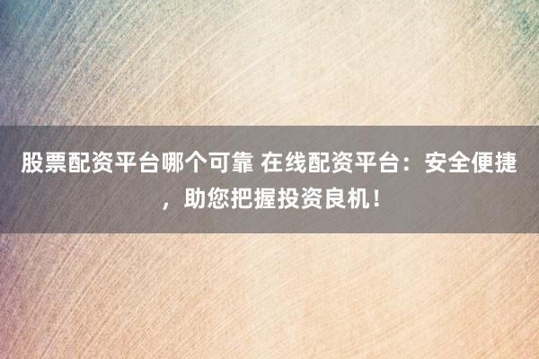股票配资平台哪个可靠 在线配资平台：安全便捷，助您把握投资良机！