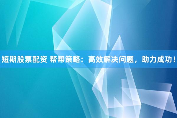 短期股票配资 帮帮策略：高效解决问题，助力成功！