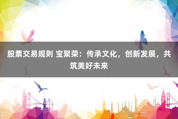 股票交易规则 宝聚荣：传承文化，创新发展，共筑美好未来