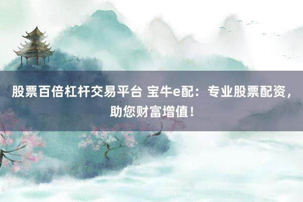 股票百倍杠杆交易平台 宝牛e配：专业股票配资，助您财富增值！