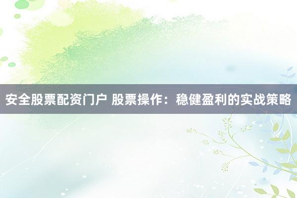 安全股票配资门户 股票操作：稳健盈利的实战策略