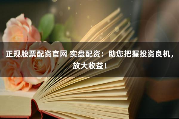 正规股票配资官网 实盘配资：助您把握投资良机，放大收益！