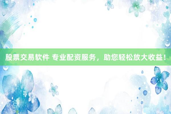 股票交易软件 专业配资服务，助您轻松放大收益！