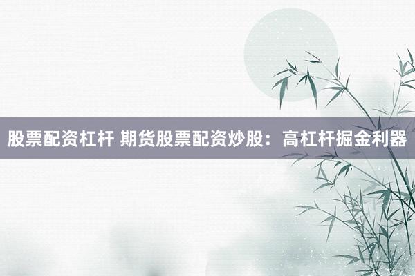 股票配资杠杆 期货股票配资炒股：高杠杆掘金利器