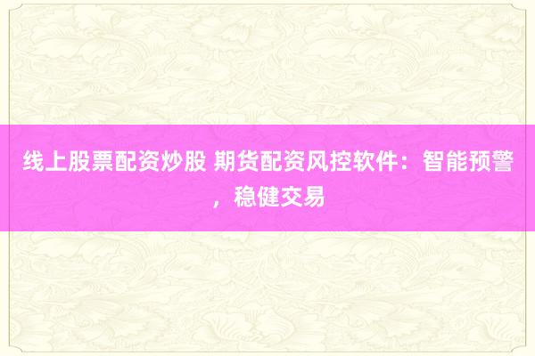 线上股票配资炒股 期货配资风控软件：智能预警，稳健交易