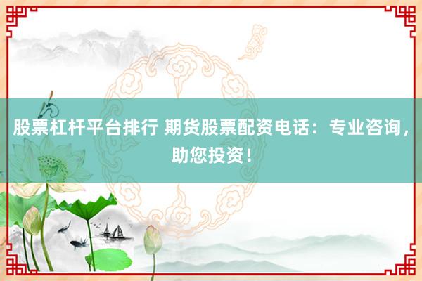 股票杠杆平台排行 期货股票配资电话：专业咨询，助您投资！