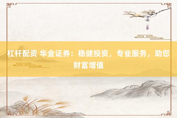 杠杆配资 华金证券：稳健投资，专业服务，助您财富增值