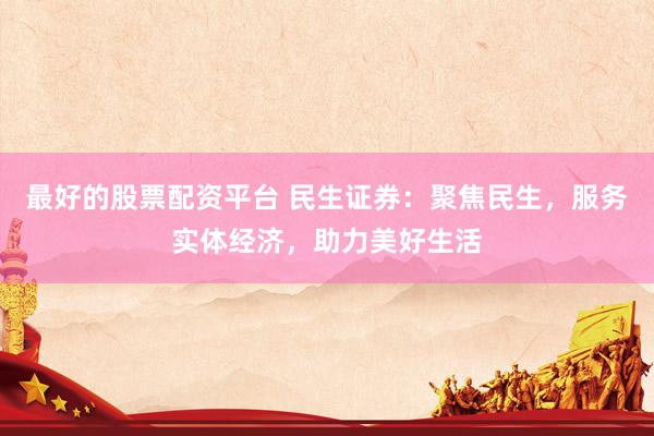 最好的股票配资平台 民生证券：聚焦民生，服务实体经济，助力美好生活
